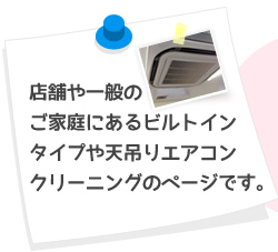 店舗や一般のご家庭にあるビルトインタイプや天吊りエアコンクリーニングのページです。